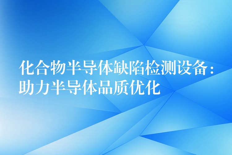 化合物半导体缺陷检测设备：助力半导体品质优化
