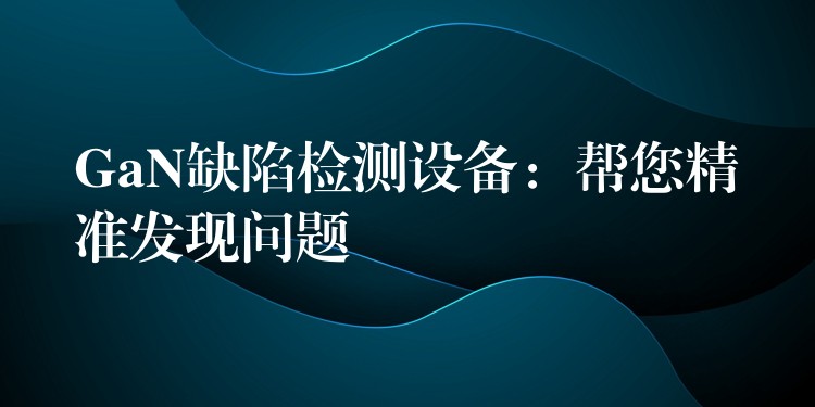 GaN缺陷检测设备：帮您精准发现问题