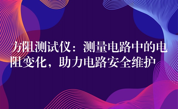 方阻测试仪：测量电路中的电阻变化，助力电路安全维护