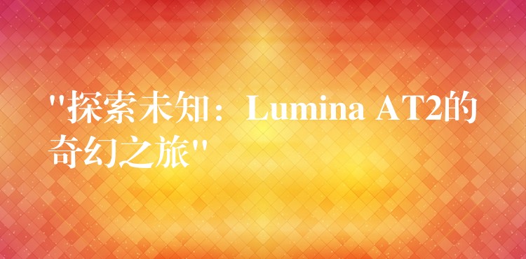 “探索未知：Lumina AT2的奇幻之旅”