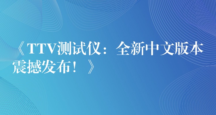 《TTV测试仪：全新中文版本震撼发布！》