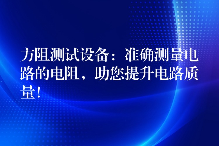 方阻测试设备：准确测量电路的电阻，助您提升电路质量！