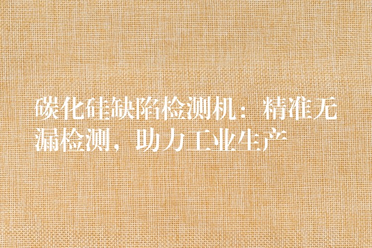 碳化硅缺陷检测机：精准无漏检测，助力工业生产