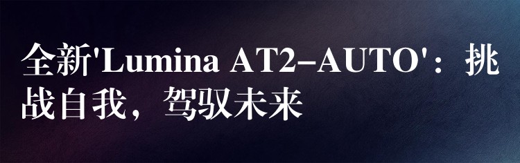 全新’Lumina AT2-AUTO’:挑战自我,驾驭未来