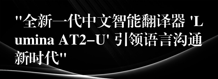 “全新一代中文智能翻译器 ‘Lumina AT2-U’ 引领语言沟通新时代”
