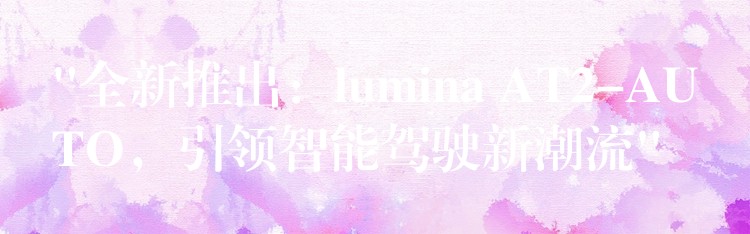 “全新推出:lumina AT2-AUTO,引领智能驾驶新潮流”