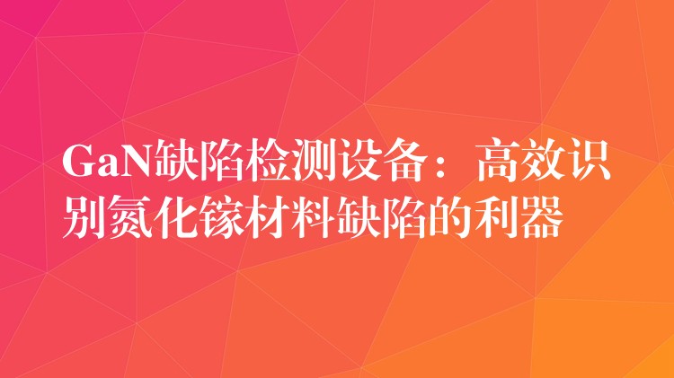GaN缺陷检测设备：高效识别氮化镓材料缺陷的利器