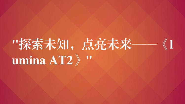 “探索未知，点亮未来——《lumina AT2》”