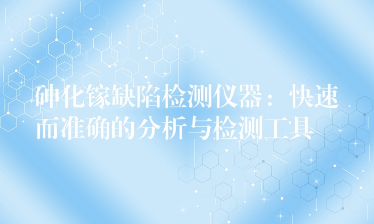 砷化镓缺陷检测仪器：快速而准确的分析与检测工具