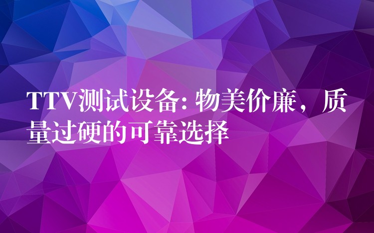 TTV测试设备: 物美价廉，质量过硬的可靠选择