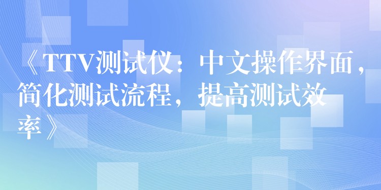 《TTV测试仪:中文操作界面,简化测试流程,提高测试效率》