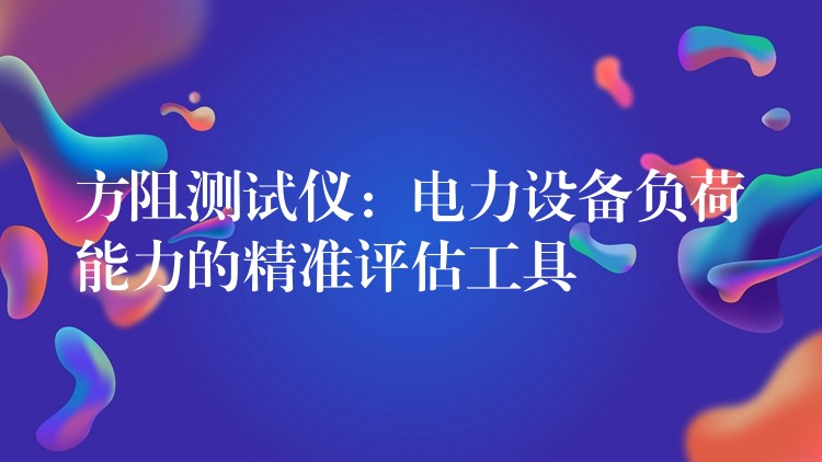 方阻测试仪：电力设备负荷能力的精准评估工具