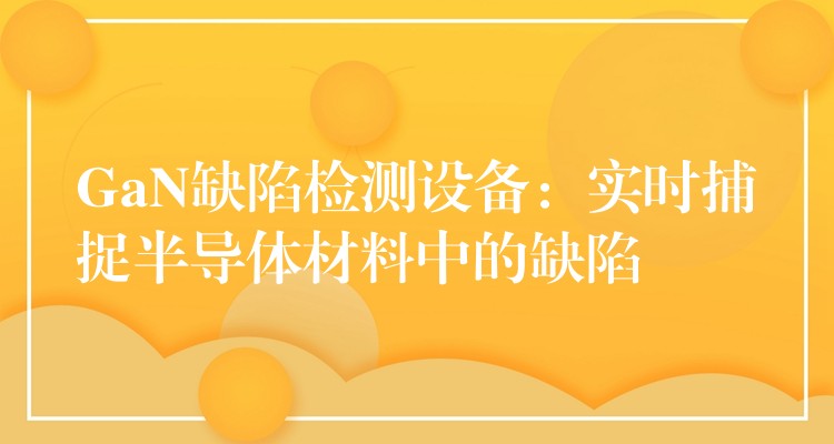 GaN缺陷检测设备：实时捕捉半导体材料中的缺陷