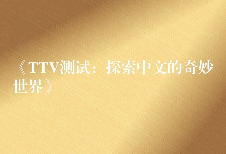 《TTV测试：探索中文的奇妙世界》