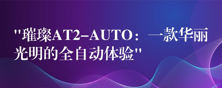 “璀璨AT2-AUTO:一款华丽光明的全自动体验”