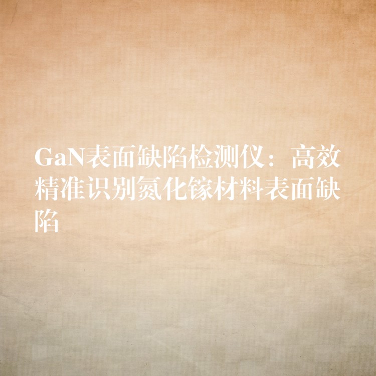 GaN表面缺陷检测仪：高效精准识别氮化镓材料表面缺陷