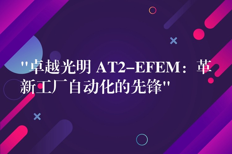 “卓越光明 AT2-EFEM：革新工厂自动化的先锋”