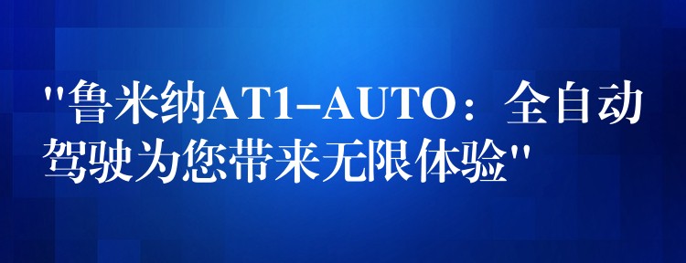 “鲁米纳AT1-AUTO：全自动驾驶为您带来无限体验”