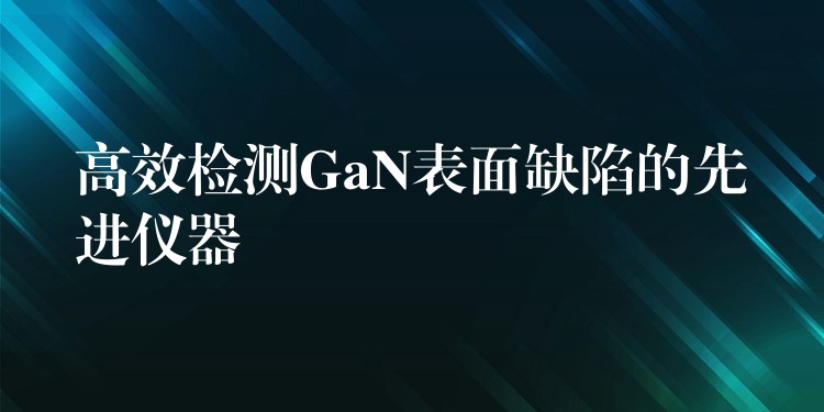 高效检测GaN表面缺陷的先进仪器
