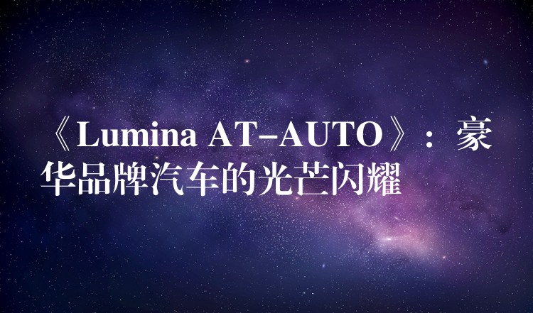 《Lumina AT-AUTO》:豪华品牌汽车的光芒闪耀