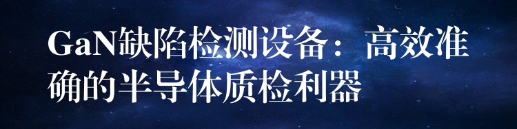 GaN缺陷检测设备:高效准确的半导体质检利器