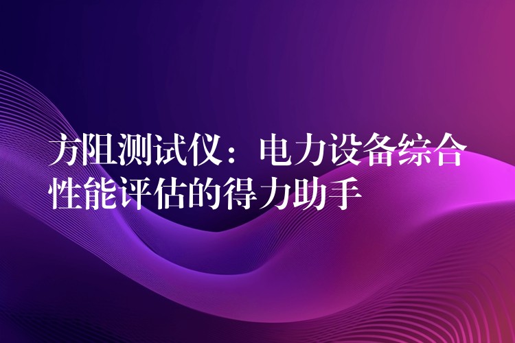 方阻测试仪：电力设备综合性能评估的得力助手