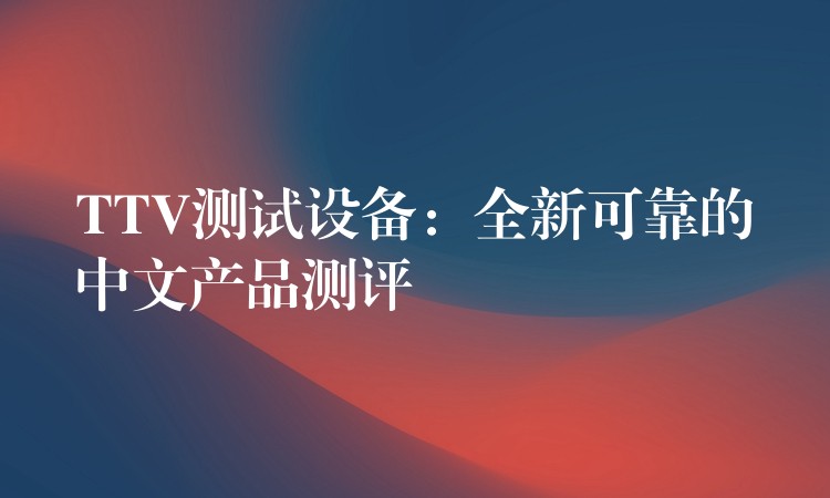 TTV测试设备：全新可靠的中文产品测评