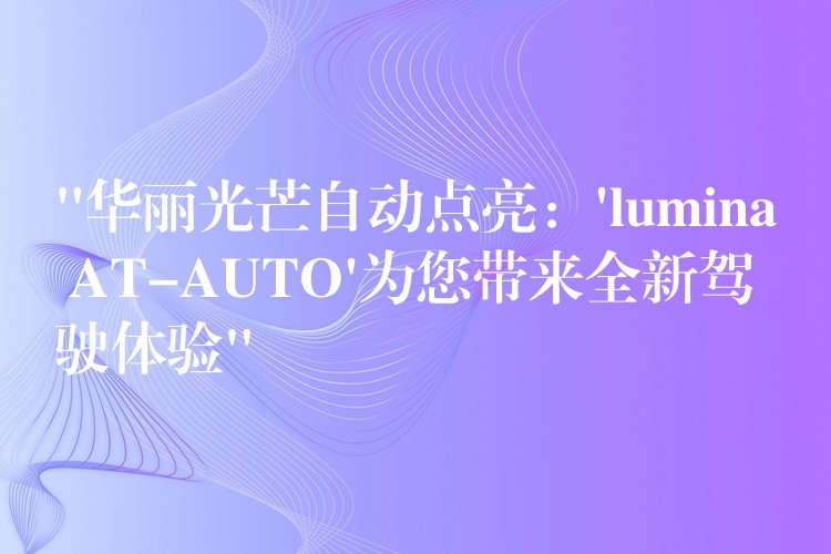 “华丽光芒自动点亮:’lumina AT-AUTO’为您带来全新驾驶体验”