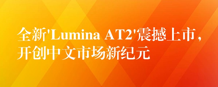 全新’Lumina AT2’震撼上市,开创中文市场新纪元