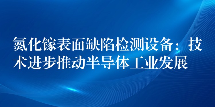 氮化镓表面缺陷检测设备:技术进步推动半导体工业发展