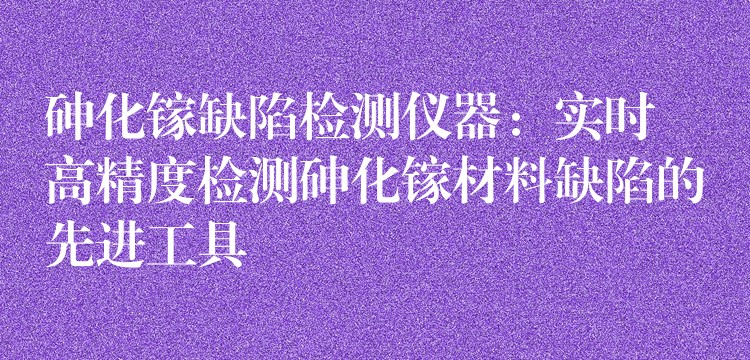 砷化镓缺陷检测仪器：实时高精度检测砷化镓材料缺陷的先进工具