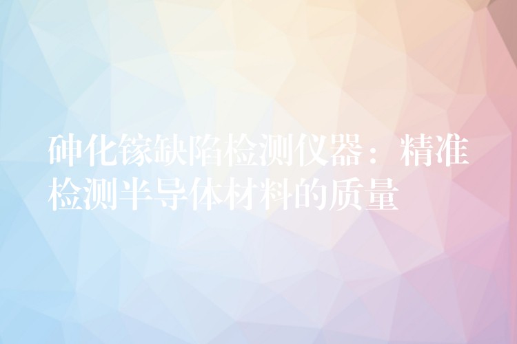 砷化镓缺陷检测仪器：精准检测半导体材料的质量