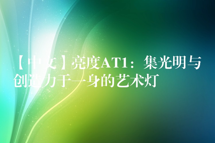 【中文】亮度AT1：集光明与创造力于一身的艺术灯