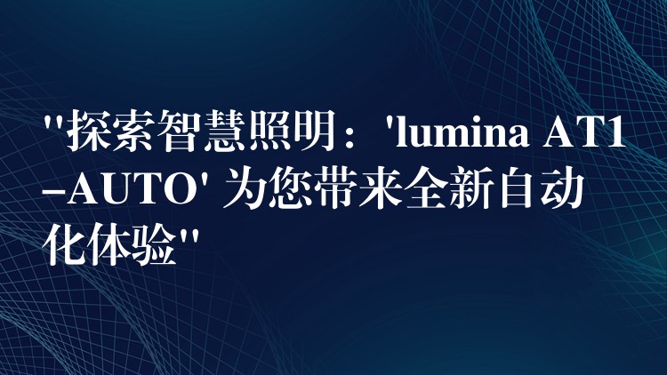 “探索智慧照明：’lumina AT1-AUTO’ 为您带来全新自动化体验”