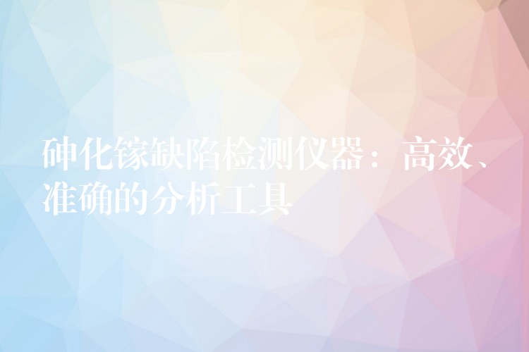砷化镓缺陷检测仪器：高效、准确的分析工具