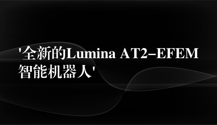 ‘全新的Lumina AT2-EFEM智能机器人’