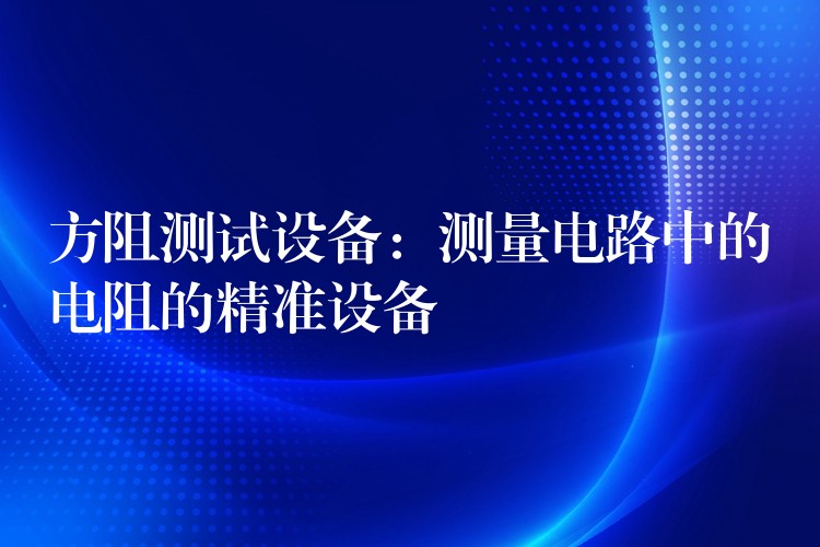 方阻测试设备：测量电路中的电阻的精准设备