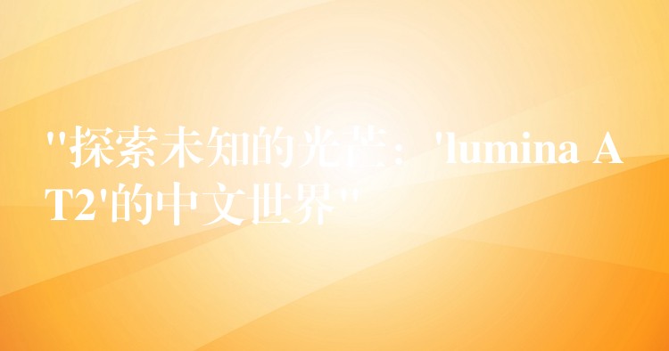 “探索未知的光芒:’lumina AT2’的中文世界”