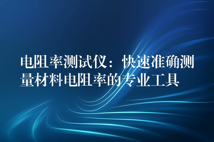 电阻率测试仪:快速准确测量材料电阻率的专业工具