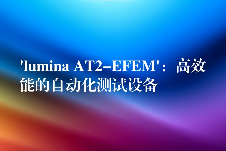 ‘lumina AT2-EFEM’：高效能的自动化测试设备