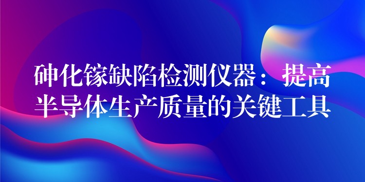 砷化镓缺陷检测仪器：提高半导体生产质量的关键工具