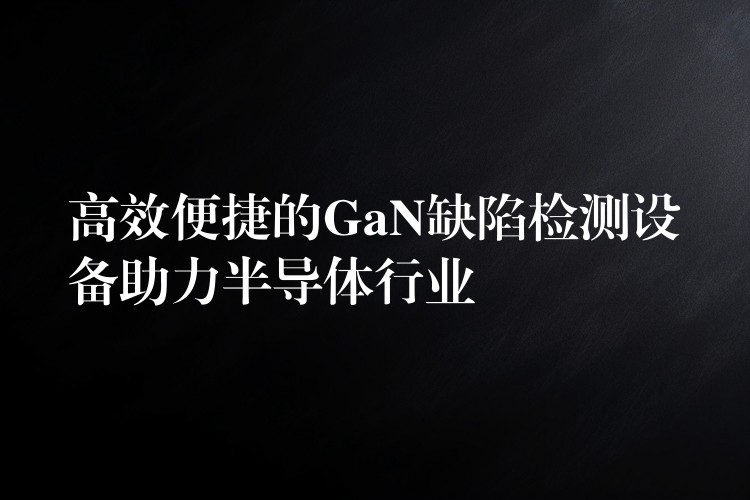 高效便捷的GaN缺陷检测设备助力半导体行业