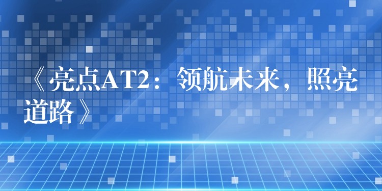 《亮点AT2：领航未来，照亮道路》