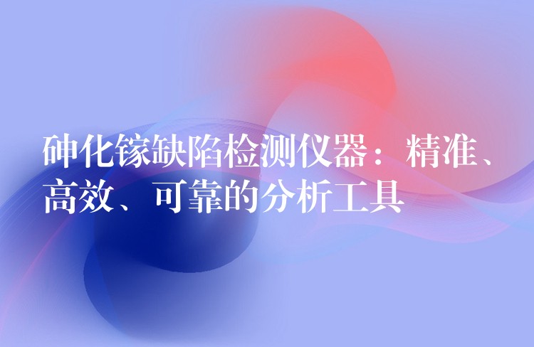 砷化镓缺陷检测仪器：精准、高效、可靠的分析工具