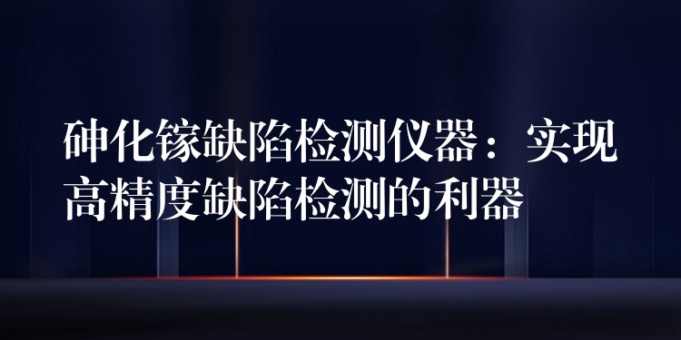 砷化镓缺陷检测仪器：实现高精度缺陷检测的利器