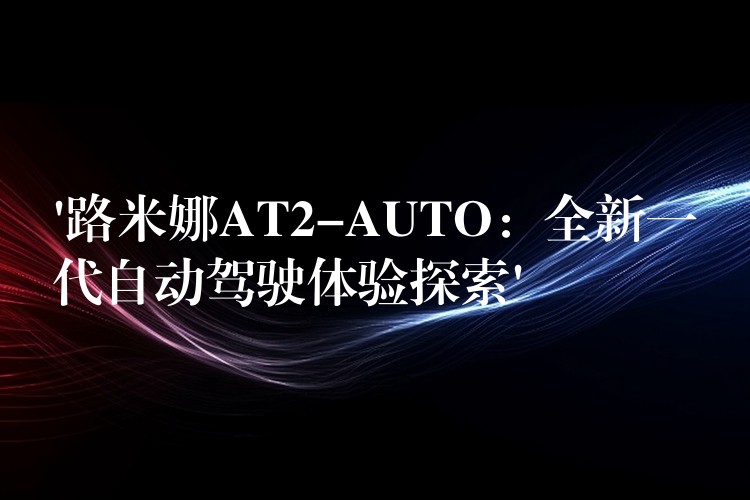 ‘路米娜AT2-AUTO:全新一代自动驾驶体验探索’