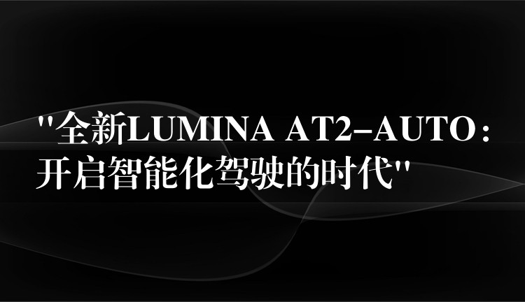 “全新LUMINA AT2-AUTO:开启智能化驾驶的时代”