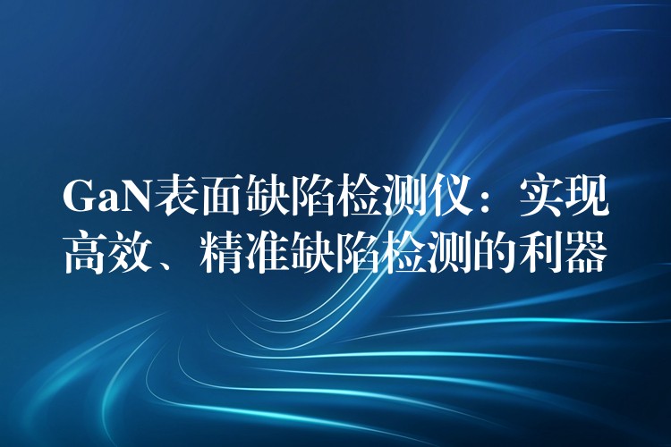 GaN表面缺陷检测仪：实现高效、精准缺陷检测的利器