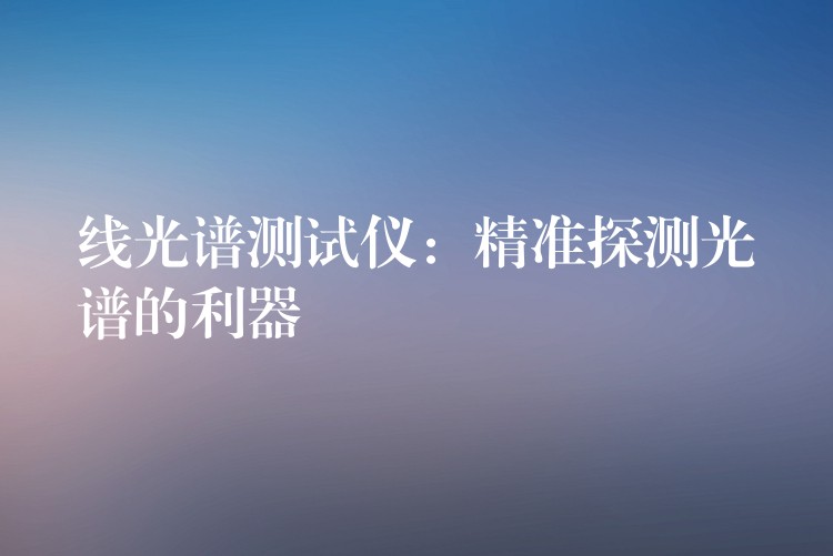 线光谱测试仪：精准探测光谱的利器