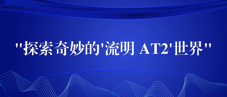 “探索奇妙的’流明 AT2’世界”